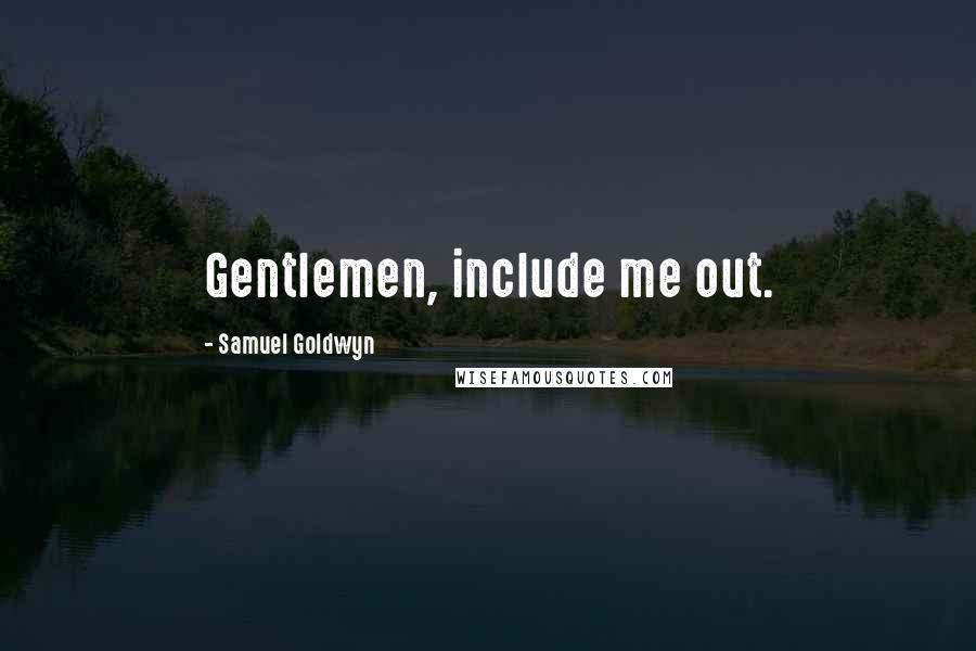 Samuel Goldwyn Quotes: Gentlemen, include me out.
