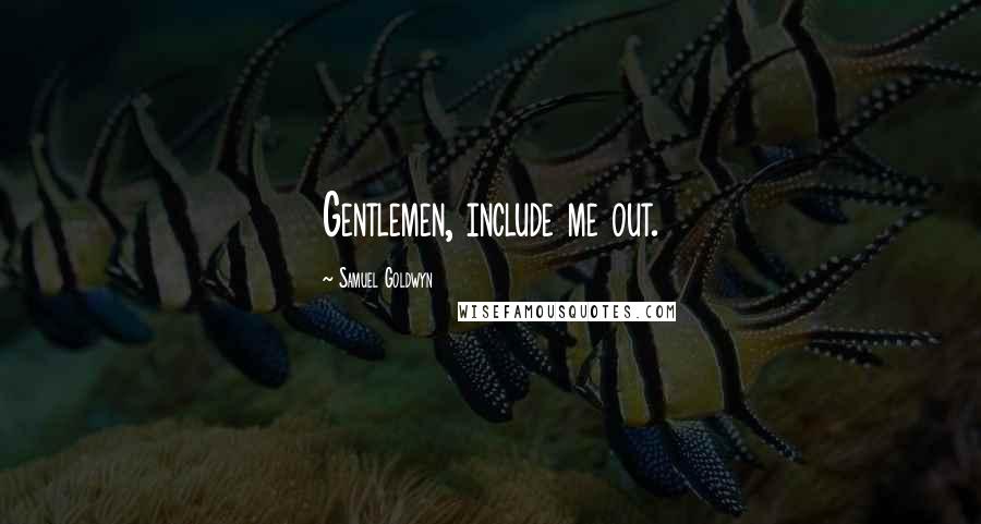 Samuel Goldwyn Quotes: Gentlemen, include me out.