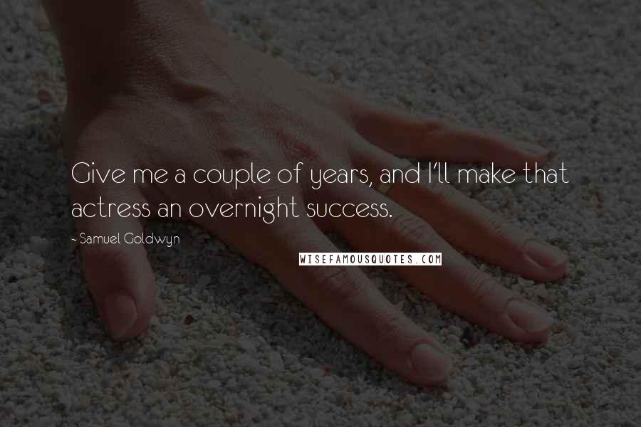 Samuel Goldwyn Quotes: Give me a couple of years, and I'll make that actress an overnight success.