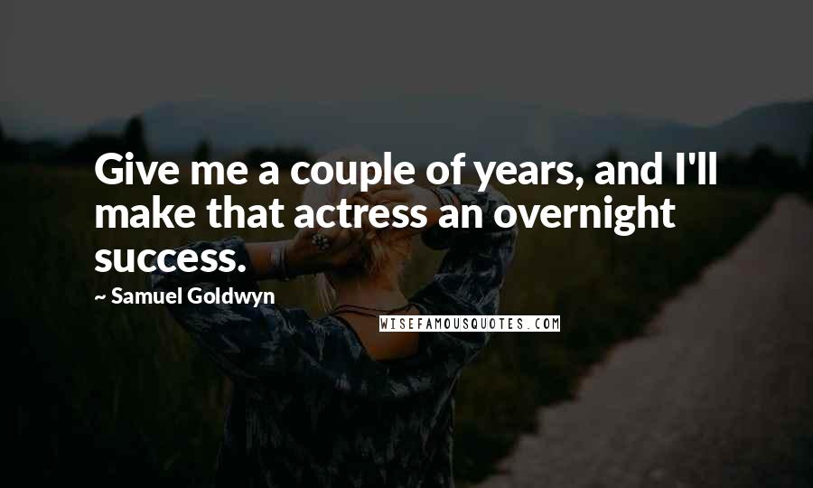 Samuel Goldwyn Quotes: Give me a couple of years, and I'll make that actress an overnight success.