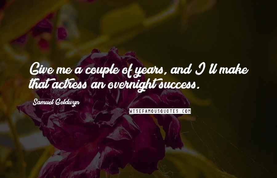 Samuel Goldwyn Quotes: Give me a couple of years, and I'll make that actress an overnight success.