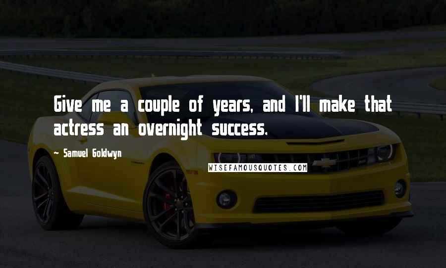 Samuel Goldwyn Quotes: Give me a couple of years, and I'll make that actress an overnight success.