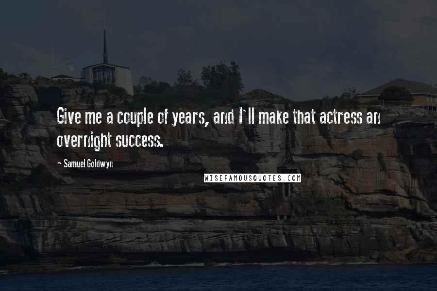 Samuel Goldwyn Quotes: Give me a couple of years, and I'll make that actress an overnight success.