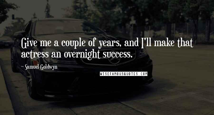 Samuel Goldwyn Quotes: Give me a couple of years, and I'll make that actress an overnight success.