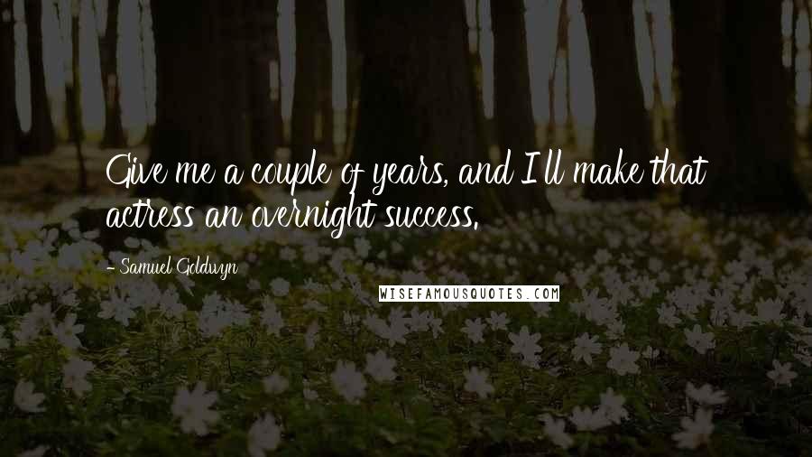 Samuel Goldwyn Quotes: Give me a couple of years, and I'll make that actress an overnight success.