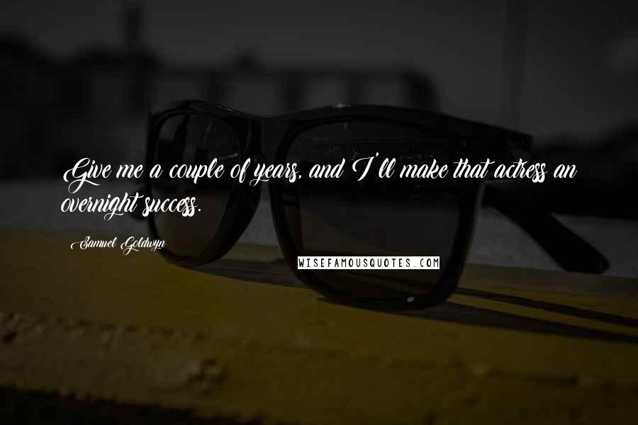 Samuel Goldwyn Quotes: Give me a couple of years, and I'll make that actress an overnight success.