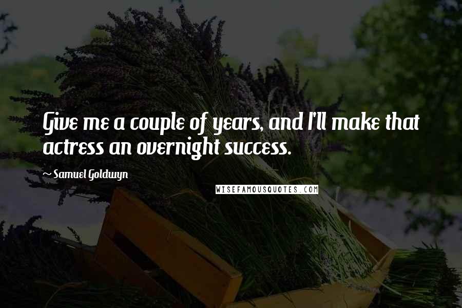 Samuel Goldwyn Quotes: Give me a couple of years, and I'll make that actress an overnight success.