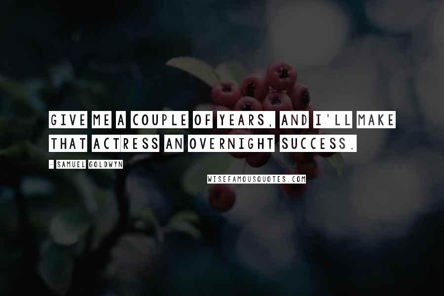 Samuel Goldwyn Quotes: Give me a couple of years, and I'll make that actress an overnight success.