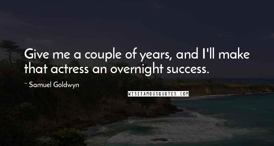 Samuel Goldwyn Quotes: Give me a couple of years, and I'll make that actress an overnight success.