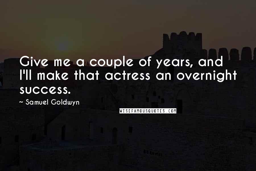 Samuel Goldwyn Quotes: Give me a couple of years, and I'll make that actress an overnight success.