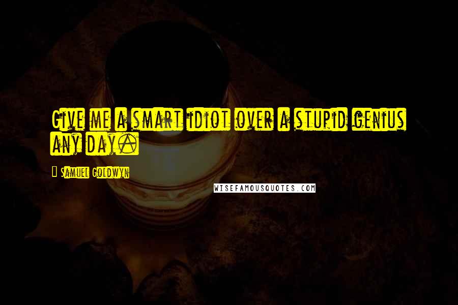 Samuel Goldwyn Quotes: Give me a smart idiot over a stupid genius any day.