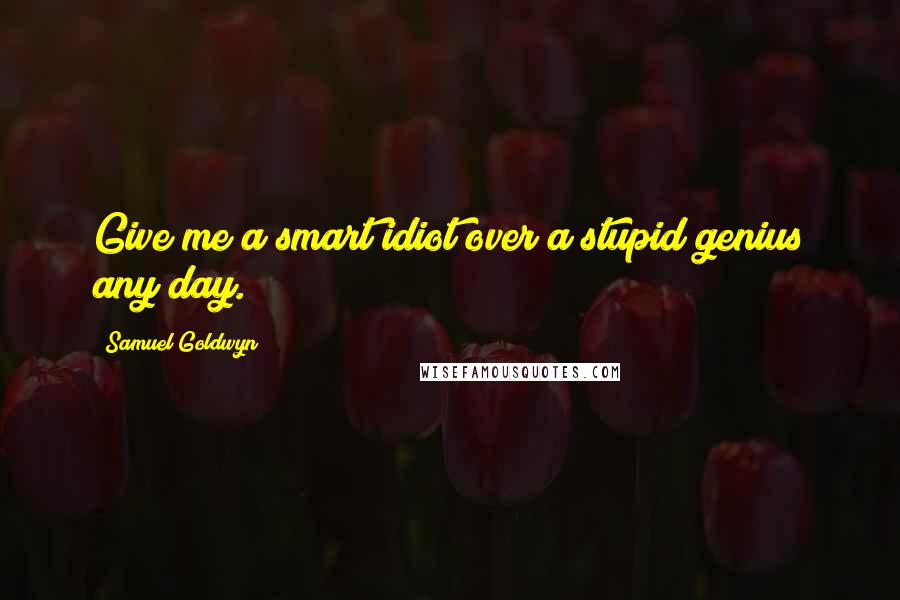 Samuel Goldwyn Quotes: Give me a smart idiot over a stupid genius any day.