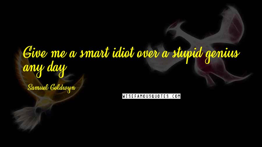 Samuel Goldwyn Quotes: Give me a smart idiot over a stupid genius any day.