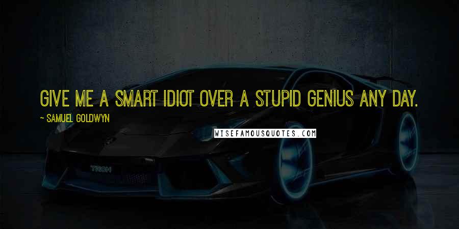 Samuel Goldwyn Quotes: Give me a smart idiot over a stupid genius any day.