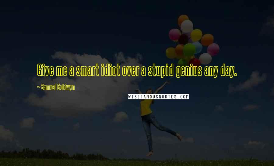 Samuel Goldwyn Quotes: Give me a smart idiot over a stupid genius any day.