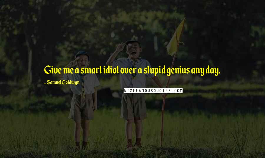 Samuel Goldwyn Quotes: Give me a smart idiot over a stupid genius any day.