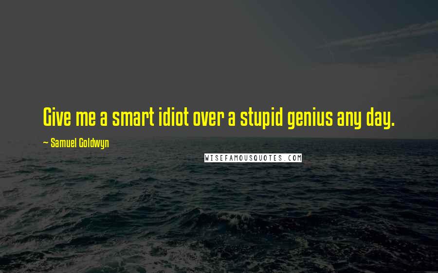 Samuel Goldwyn Quotes: Give me a smart idiot over a stupid genius any day.