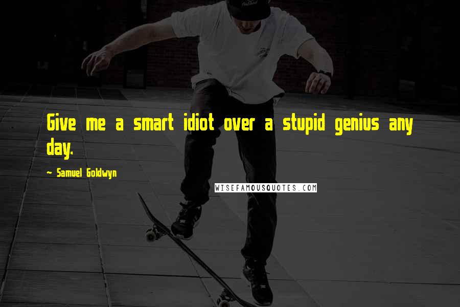 Samuel Goldwyn Quotes: Give me a smart idiot over a stupid genius any day.