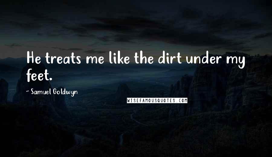 Samuel Goldwyn Quotes: He treats me like the dirt under my feet.