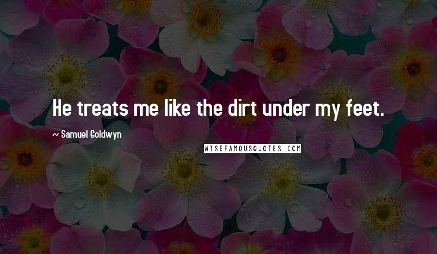 Samuel Goldwyn Quotes: He treats me like the dirt under my feet.