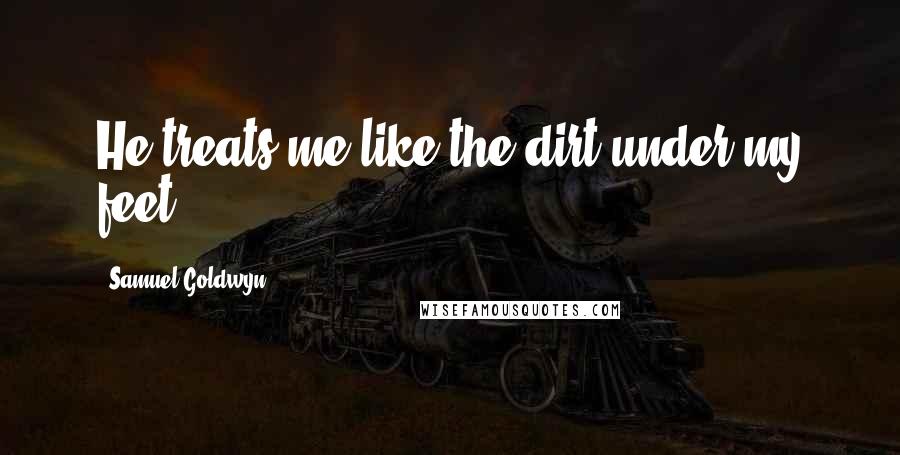 Samuel Goldwyn Quotes: He treats me like the dirt under my feet.