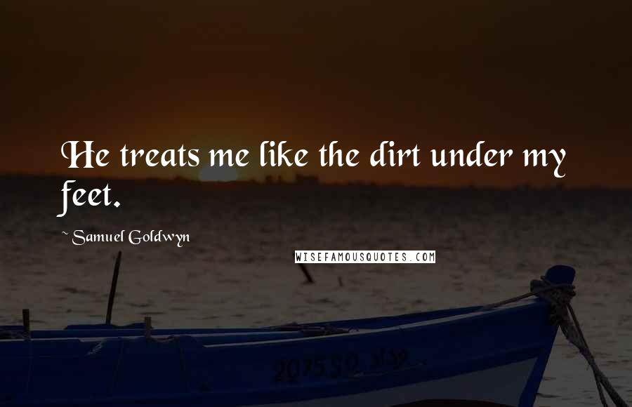 Samuel Goldwyn Quotes: He treats me like the dirt under my feet.