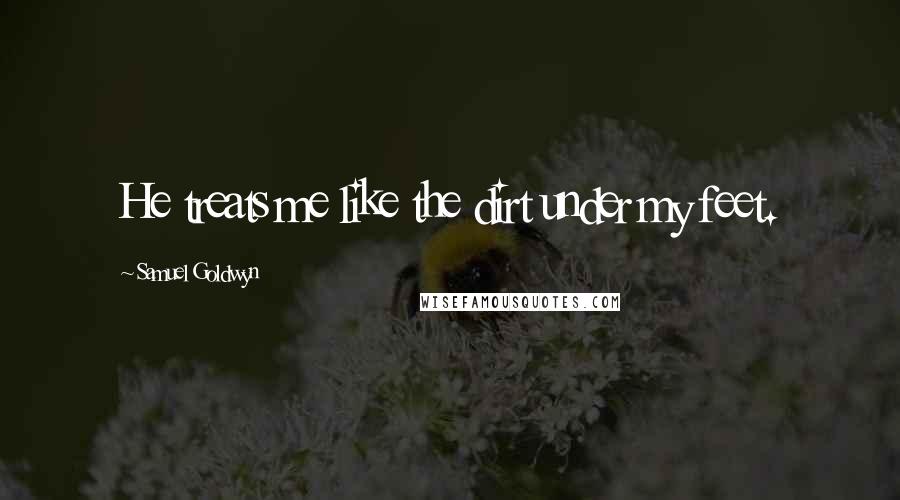 Samuel Goldwyn Quotes: He treats me like the dirt under my feet.