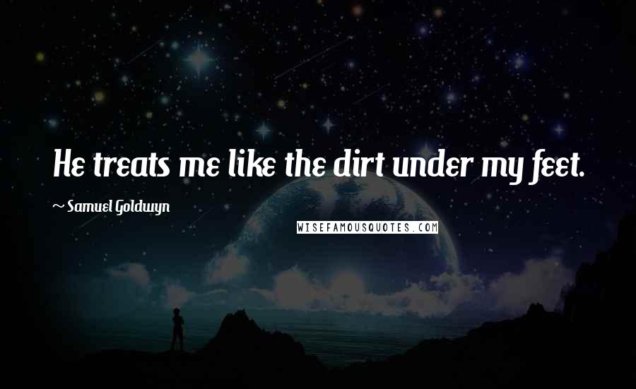 Samuel Goldwyn Quotes: He treats me like the dirt under my feet.