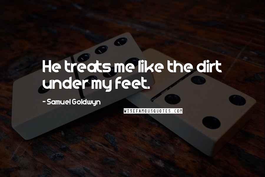 Samuel Goldwyn Quotes: He treats me like the dirt under my feet.
