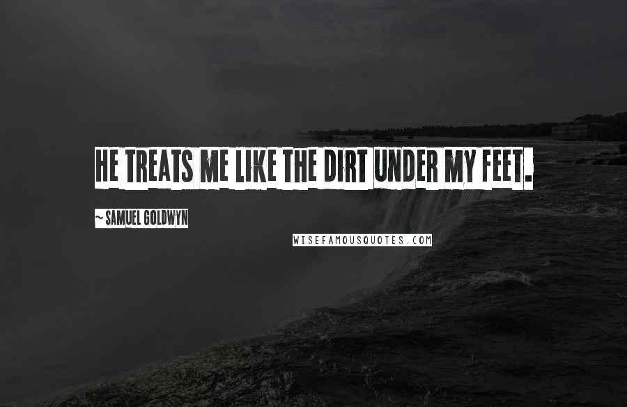 Samuel Goldwyn Quotes: He treats me like the dirt under my feet.