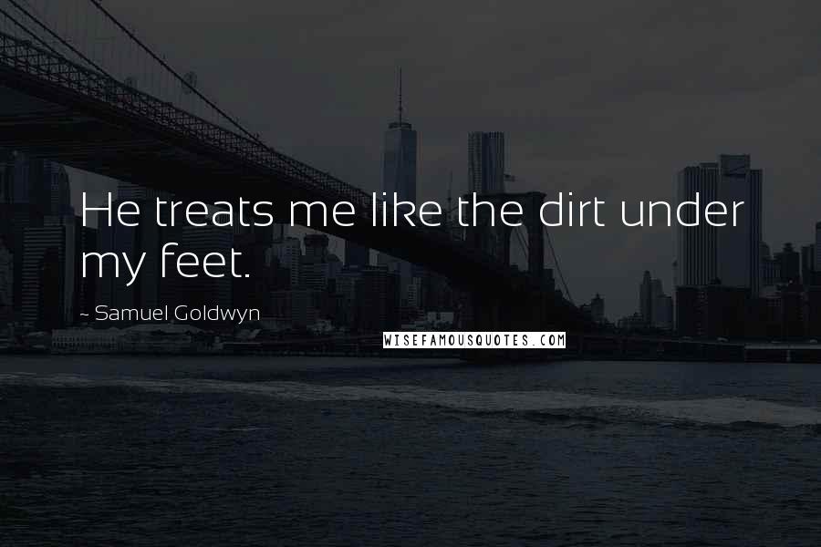 Samuel Goldwyn Quotes: He treats me like the dirt under my feet.