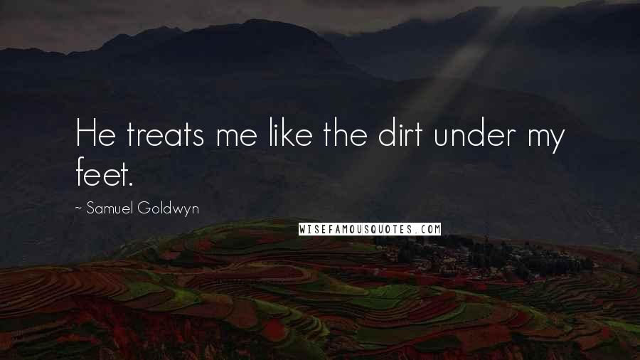 Samuel Goldwyn Quotes: He treats me like the dirt under my feet.