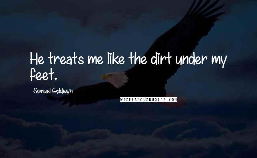 Samuel Goldwyn Quotes: He treats me like the dirt under my feet.