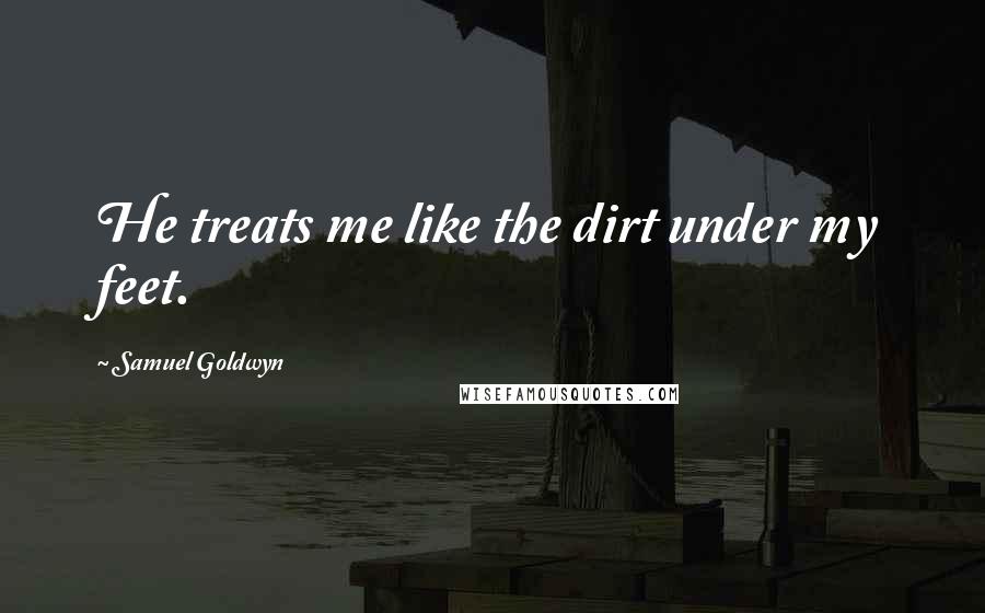 Samuel Goldwyn Quotes: He treats me like the dirt under my feet.