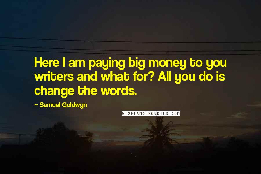 Samuel Goldwyn Quotes: Here I am paying big money to you writers and what for? All you do is change the words.