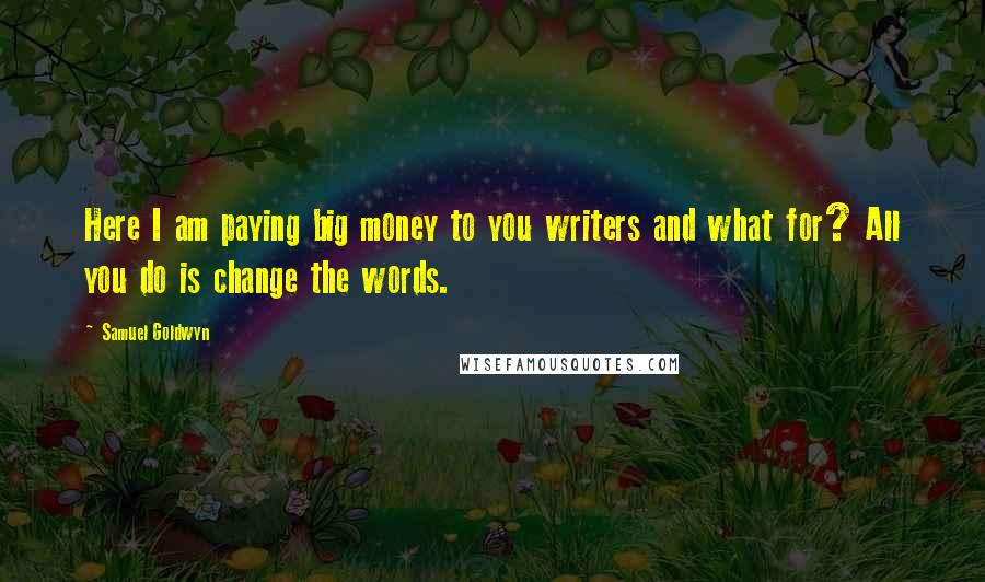 Samuel Goldwyn Quotes: Here I am paying big money to you writers and what for? All you do is change the words.