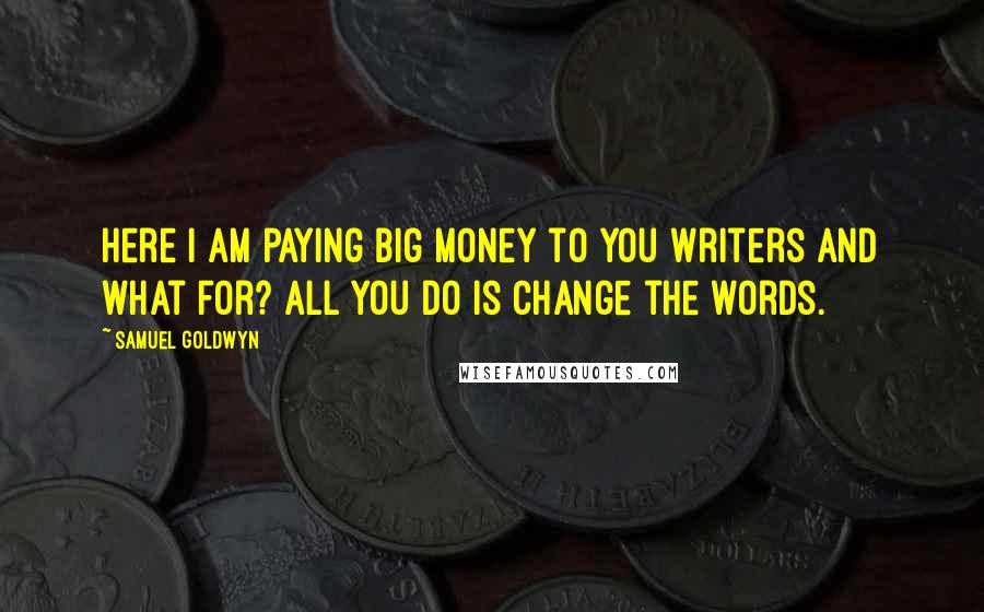 Samuel Goldwyn Quotes: Here I am paying big money to you writers and what for? All you do is change the words.