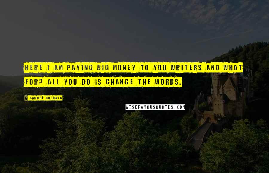 Samuel Goldwyn Quotes: Here I am paying big money to you writers and what for? All you do is change the words.