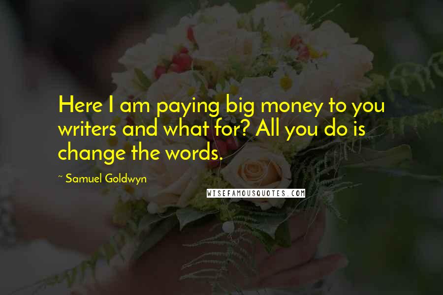 Samuel Goldwyn Quotes: Here I am paying big money to you writers and what for? All you do is change the words.