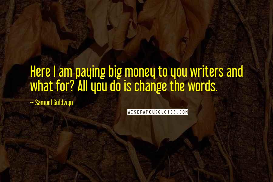 Samuel Goldwyn Quotes: Here I am paying big money to you writers and what for? All you do is change the words.