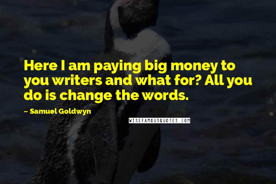 Samuel Goldwyn Quotes: Here I am paying big money to you writers and what for? All you do is change the words.