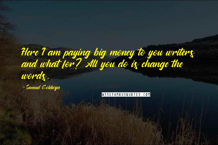 Samuel Goldwyn Quotes: Here I am paying big money to you writers and what for? All you do is change the words.