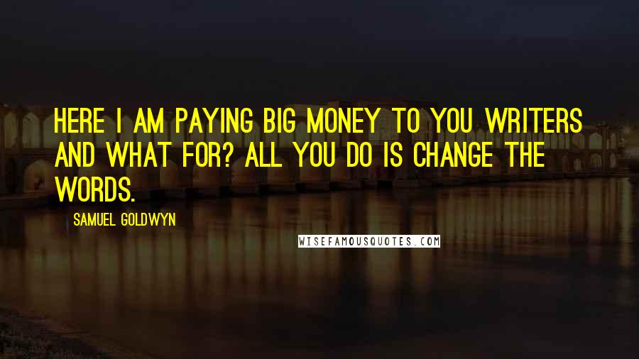 Samuel Goldwyn Quotes: Here I am paying big money to you writers and what for? All you do is change the words.