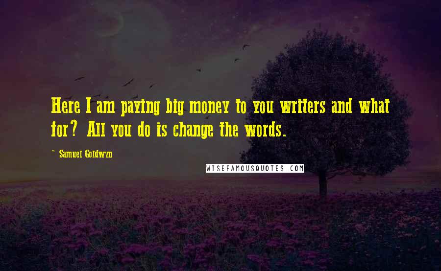 Samuel Goldwyn Quotes: Here I am paying big money to you writers and what for? All you do is change the words.