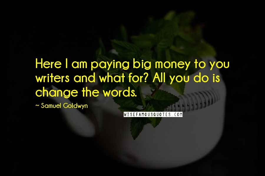 Samuel Goldwyn Quotes: Here I am paying big money to you writers and what for? All you do is change the words.