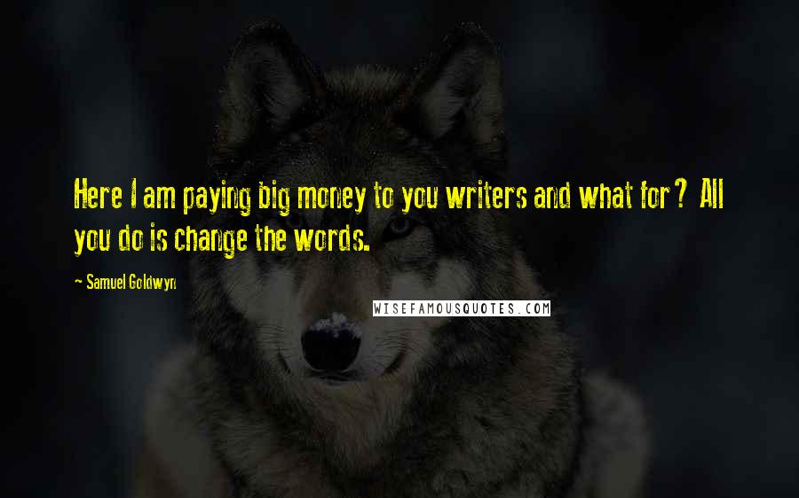 Samuel Goldwyn Quotes: Here I am paying big money to you writers and what for? All you do is change the words.