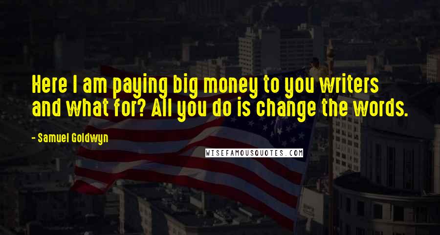 Samuel Goldwyn Quotes: Here I am paying big money to you writers and what for? All you do is change the words.