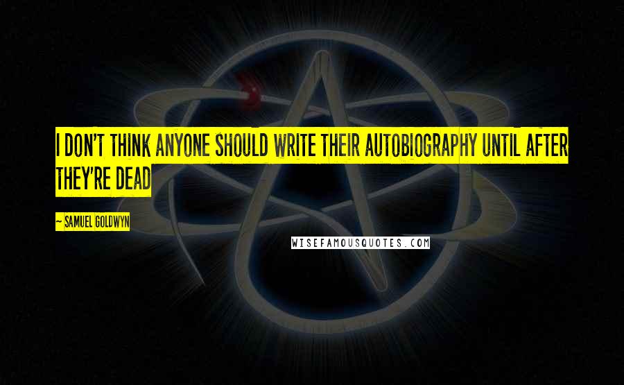 Samuel Goldwyn Quotes: I don't think anyone should write their autobiography until after they're dead