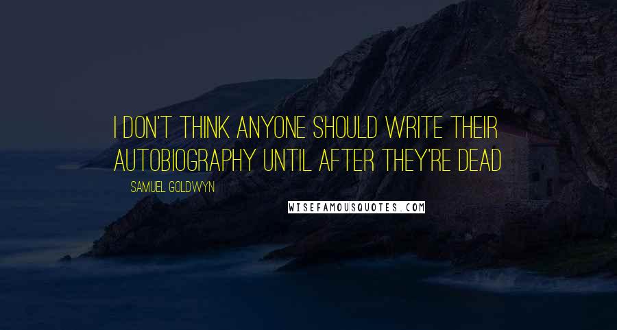 Samuel Goldwyn Quotes: I don't think anyone should write their autobiography until after they're dead