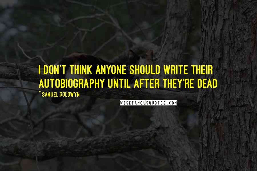 Samuel Goldwyn Quotes: I don't think anyone should write their autobiography until after they're dead